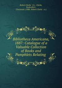 Bibliotheca Americana, 1887: Catalogue of a Valuable Collection of Books and Pamphlets Relating .