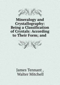 Mineralogy and Crystallography: Being a Classification of Crystals: According to Their Form; and .