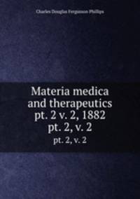 Materia medica and therapeutics pt. 2 v. 2, 1882. pt. 2, v. 2