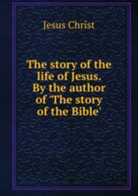 The story of the life of Jesus. By the author of 