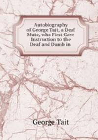 Autobiography of George Tait, a Deaf Mute, who First Gave Instruction to the Deaf and Dumb in .