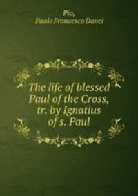 The life of blessed Paul of the Cross, tr. by Ignatius of s. Paul