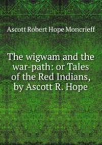 The wigwam and the war-path: or Tales of the Red Indians, by Ascott R. Hope