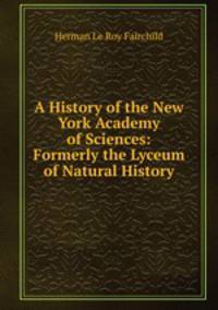 A History of the New York Academy of Sciences: Formerly the Lyceum of Natural History