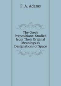 The Greek Prepositions: Studied from Their Original Meanings as Designations of Space