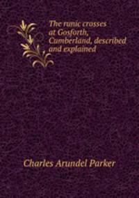 The runic crosses at Gosforth, Cumberland, described and explained