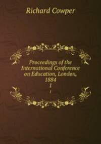 Proceedings of the International Conference on Education, London, 1884. 1