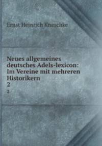 Neues allgemeines deutsches Adels-lexicon: Im Vereine mit mehreren Historikern. 2