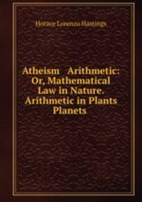 Atheism & Arithmetic: Or, Mathematical Law in Nature. Arithmetic in Plants & Planets .