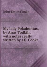 My lady Pokahontas, by Anas Todkill, with notes really written by J.E. Cooke