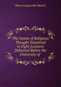 The Limits of Religious Thought Examined in Eight Lectures Delivered Before the University of .