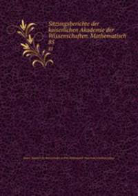 Sitzungsberichte der kaiserlichen Akademie der Wissenschaften. Mathematisch .. 85