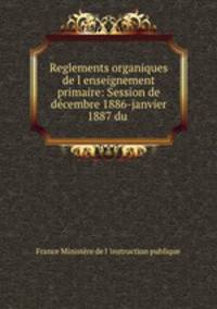 Reglements organiques de l enseignement primaire: Session de decembre 1886-janvier 1887 du .