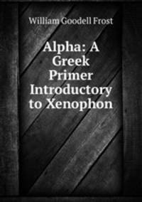 Alpha: A Greek Primer Introductory to Xenophon