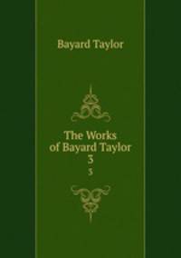 The Works of Bayard Taylor. 3