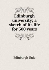 Edinburgh university; a sketch of its life for 300 years