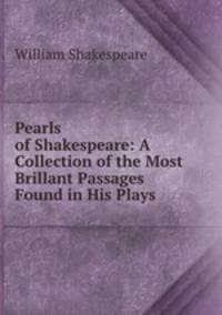 Pearls of Shakespeare: A Collection of the Most Brillant Passages Found in His Plays