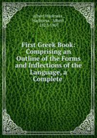 First Greek Book: Comprising an Outline of the Forms and Inflections of the Language, a Complete .
