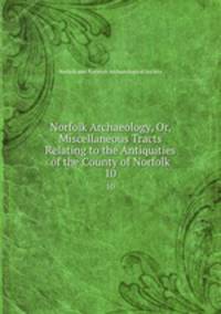 Norfolk Archaeology, Or, Miscellaneous Tracts Relating to the Antiquities of the County of Norfolk. 10