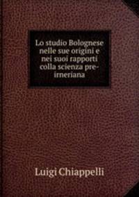 Lo studio Bolognese nelle sue origini e nei suoi rapporti colla scienza pre-irneriana