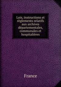 Lois, instructions et reglements relatifs aux archives departementales, communales et hospitalieres