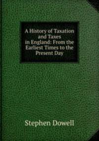A History of Taxation and Taxes in England: From the Earliest Times to the Present Day