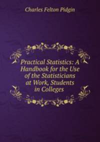 Practical Statistics: A Handbook for the Use of the Statisticians at Work, Students in Colleges .