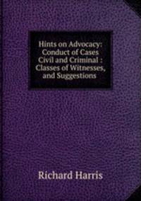 Hints on Advocacy: Conduct of Cases Civil and Criminal : Classes of Witnesses, and Suggestions .