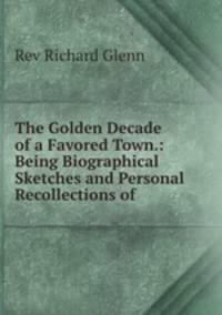 The Golden Decade of a Favored Town.: Being Biographical Sketches and Personal Recollections of .