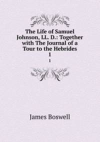 The Life of Samuel Johnson, LL. D.: Together with The Journal of a Tour to the Hebrides. 1