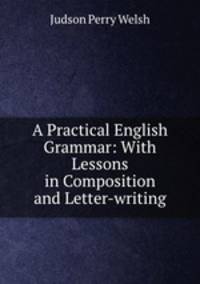 A Practical English Grammar: With Lessons in Composition and Letter-writing