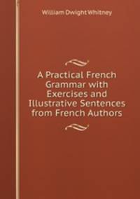 A Practical French Grammar with Exercises and Illustrative Sentences from French Authors