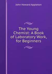 The Young Chemist: A Book of Laboratory Work, for Beginners.