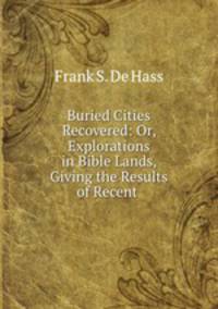 Buried Cities Recovered: Or, Explorations in Bible Lands, Giving the Results of Recent .