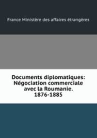 Documents diplomatiques: Negociation commerciale avec la Roumanie. 1876-1885