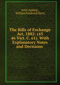 The Bills of Exchange Act, 1882: (45 & 46 Vict. C. 61). With Explanatory Notes and Decisions .