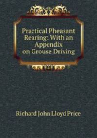 Practical Pheasant Rearing: With an Appendix on Grouse Driving