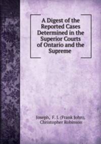 A Digest of the Reported Cases Determined in the Superior Courts of Ontario and the Supreme .