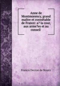 Anne de Montmorency, grand maitre et connetable de France: a? la cour, aux arme?es et au conseil .