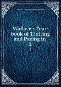 Wallace`s Year-book of Trotting and Pacing in .. 2