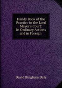 Handy Book of the Practice in the Lord Mayor