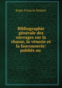 Bibliographie generale des ouvrages sur la chasse, la venerie et la fauconnerie: publies ou .