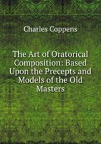 The Art of Oratorical Composition: Based Upon the Precepts and Models of the Old Masters