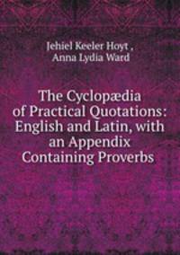 The Cyclop?dia of Practical Quotations: English and Latin, with an Appendix Containing Proverbs .