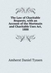 The Law of Charitable Bequests, with an Account of the Mortmain and Charitable Uses Act, 1888