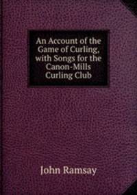 An Account of the Game of Curling, with Songs for the Canon-Mills Curling Club