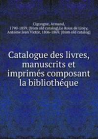 Catalogue des livres, manuscrits et imprime?s composant la bibliothe?que