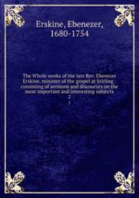 The Whole works of the late Rev. Ebenezer Erskine, minister of the gospel at Stirling : consisting of sermons and discourses on the most important and interesting subjects. 2