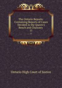 The Ontario Reports: Containing Reports of Cases Decided in the Queen`s Bench and Chancery .. 11