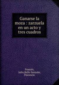 Ganarse la moza : zarzuela en un acto y tres cuadros